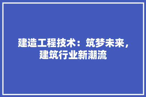 建造工程技术：筑梦未来，建筑行业新潮流