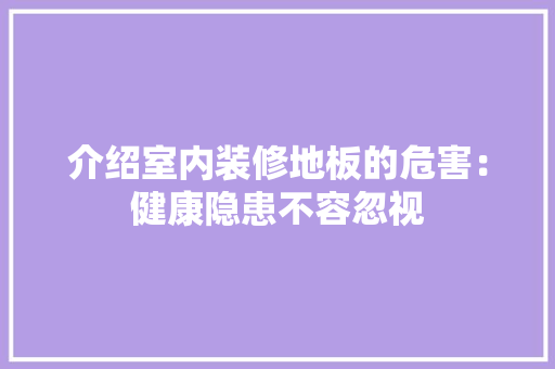 介绍室内装修地板的危害：健康隐患不容忽视 家居装修