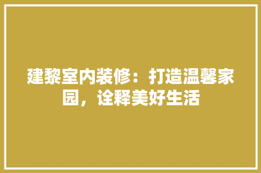 建黎室内装修：打造温馨家园，诠释美好生活 中式风格装饰