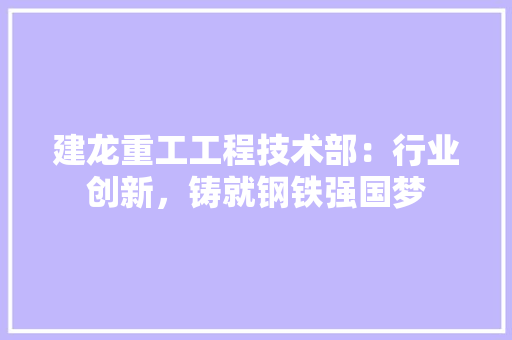 建龙重工工程技术部：行业创新，铸就钢铁强国梦 中式风格装饰