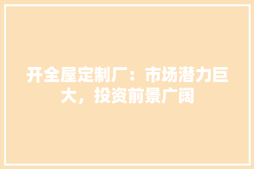 开全屋定制厂：市场潜力巨大，投资前景广阔 中式风格装饰