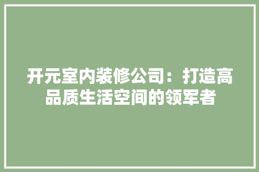 开元室内装修公司：打造高品质生活空间的领军者