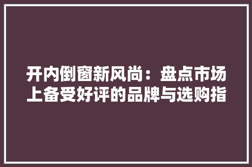 开内倒窗新风尚：盘点市场上备受好评的品牌与选购指南 中式风格装饰