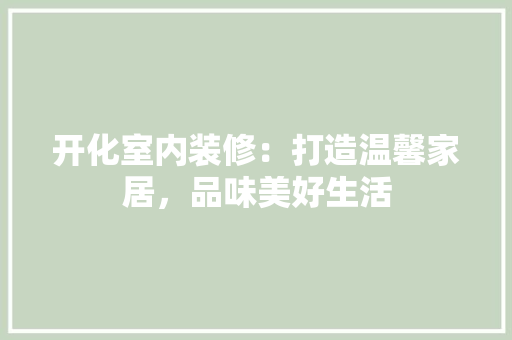 开化室内装修：打造温馨家居，品味美好生活