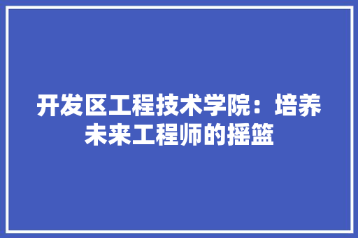 开发区工程技术学院：培养未来工程师的摇篮 中式风格装饰