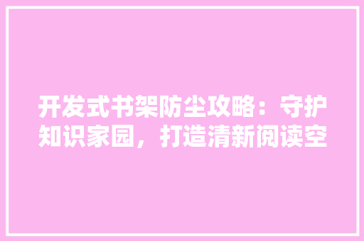 开发式书架防尘攻略：守护知识家园，打造清新阅读空间 中式风格装饰