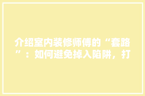 介绍室内装修师傅的“套路”：如何避免掉入陷阱，打造理想家居 家居装修