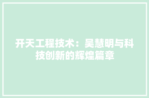 开天工程技术：吴慧明与科技创新的辉煌篇章 中式风格装饰