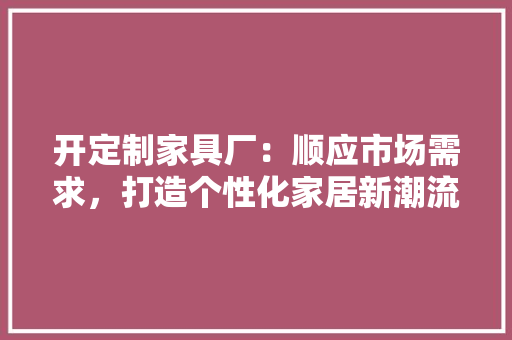 开定制家具厂：顺应市场需求，打造个性化家居新潮流 中式风格装饰