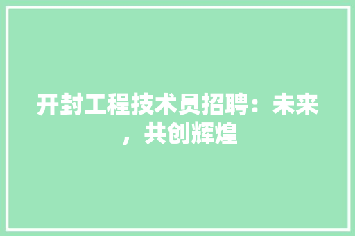 开封工程技术员招聘：未来，共创辉煌 中式风格装饰