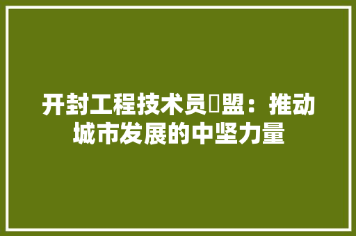 开封工程技术员聫盟：推动城市发展的中坚力量 中式风格装饰