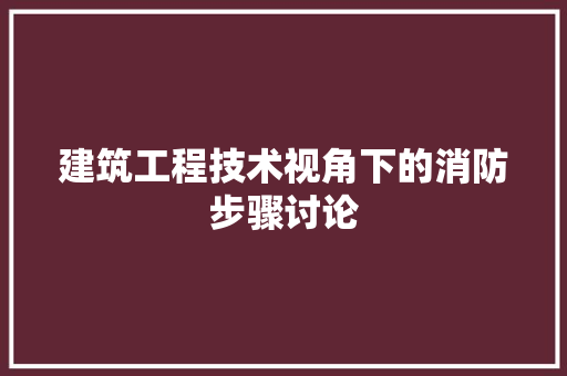 建筑工程技术视角下的消防步骤讨论