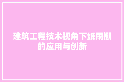 建筑工程技术视角下纸雨棚的应用与创新
