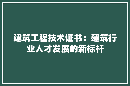 建筑工程技术证书：建筑行业人才发展的新标杆