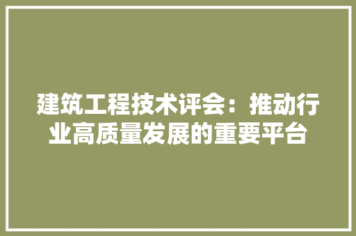 建筑工程技术评会：推动行业高质量发展的重要平台 中式风格装饰