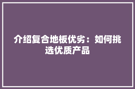 介绍复合地板优劣：如何挑选优质产品 家居装修