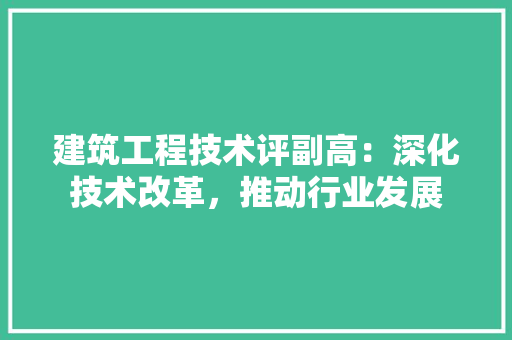 建筑工程技术评副高：深化技术改革，推动行业发展 中式风格装饰