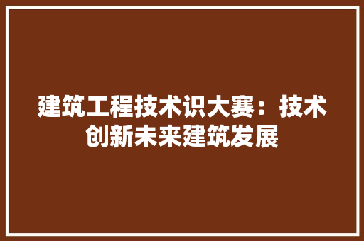 建筑工程技术识大赛：技术创新未来建筑发展