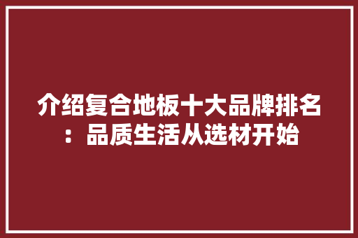 介绍复合地板十大品牌排名：品质生活从选材开始 家居装修