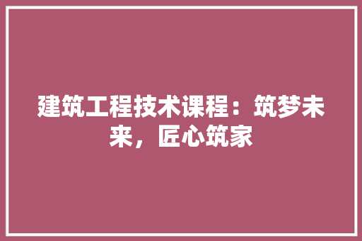 建筑工程技术课程：筑梦未来，匠心筑家 中式风格装饰