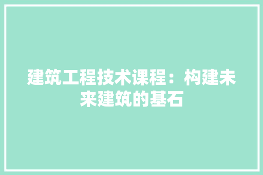建筑工程技术课程：构建未来建筑的基石