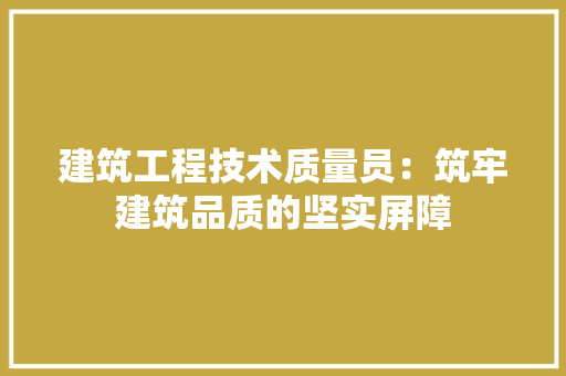 建筑工程技术质量员：筑牢建筑品质的坚实屏障 中式风格装饰