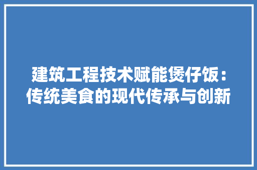 建筑工程技术赋能煲仔饭：传统美食的现代传承与创新 中式风格装饰