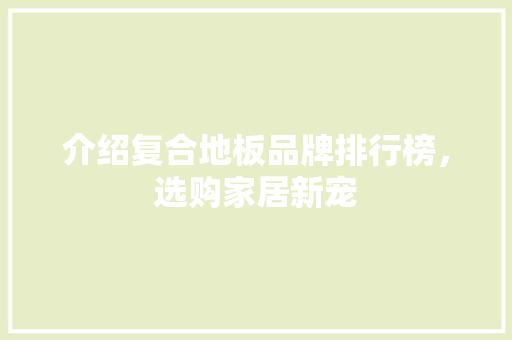 介绍复合地板品牌排行榜，选购家居新宠 家居装修