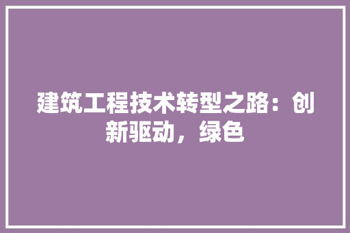 建筑工程技术转型之路：创新驱动，绿色 中式风格装饰