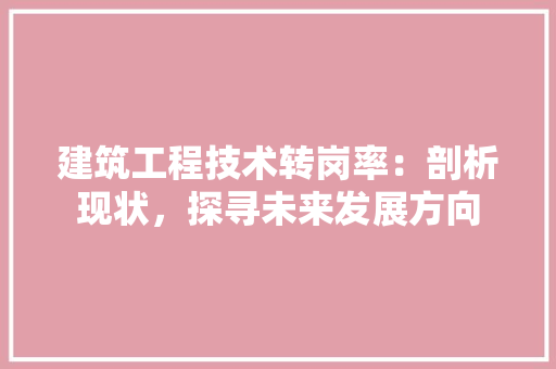 建筑工程技术转岗率：剖析现状，探寻未来发展方向 中式风格装饰