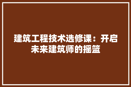 建筑工程技术选修课：开启未来建筑师的摇篮 中式风格装饰
