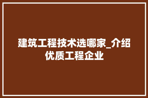 建筑工程技术选哪家_介绍优质工程企业 中式风格装饰