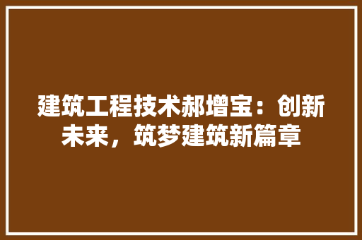 建筑工程技术郝增宝：创新未来，筑梦建筑新篇章 中式风格装饰