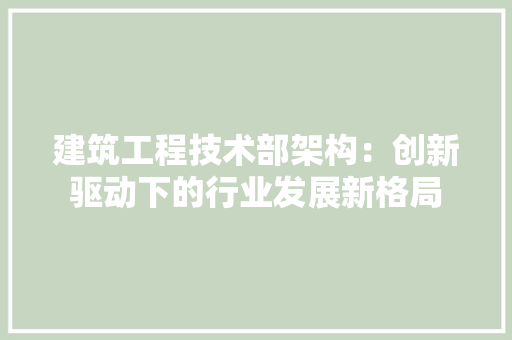 建筑工程技术部架构：创新驱动下的行业发展新格局 中式风格装饰