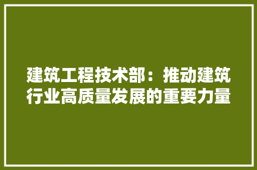 建筑工程技术部：推动建筑行业高质量发展的重要力量 中式风格装饰