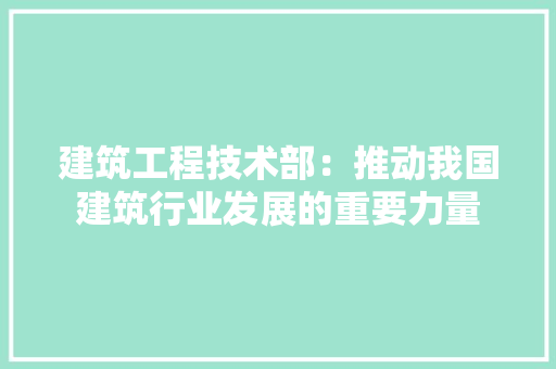 建筑工程技术部：推动我国建筑行业发展的重要力量 中式风格装饰