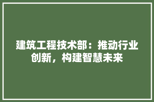 建筑工程技术部：推动行业创新，构建智慧未来 中式风格装饰