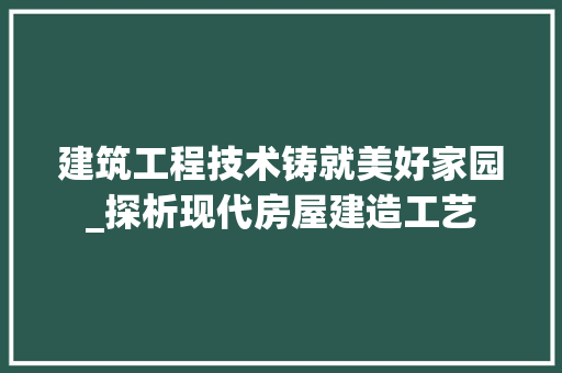 建筑工程技术铸就美好家园_探析现代房屋建造工艺 中式风格装饰