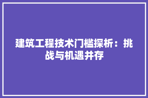 建筑工程技术门槛探析：挑战与机遇并存 中式风格装饰