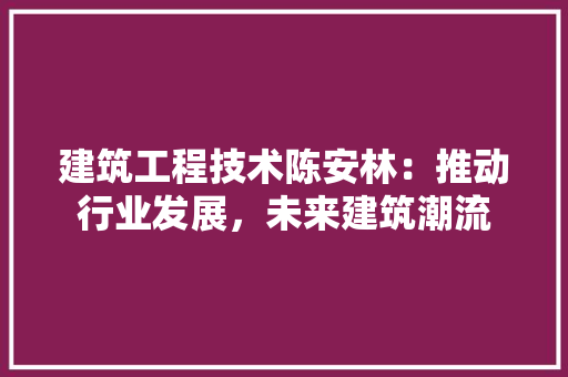建筑工程技术陈安林：推动行业发展，未来建筑潮流