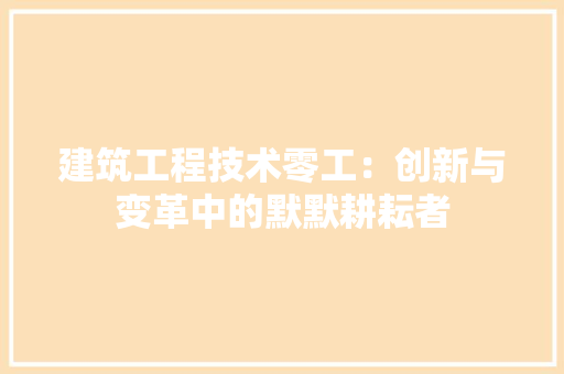 建筑工程技术零工：创新与变革中的默默耕耘者 中式风格装饰