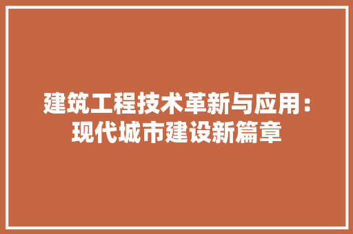 建筑工程技术革新与应用：现代城市建设新篇章