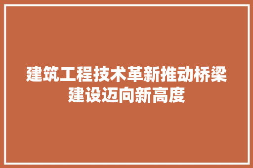 建筑工程技术革新推动桥梁建设迈向新高度 中式风格装饰