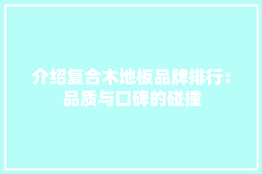 介绍复合木地板品牌排行：品质与口碑的碰撞 家居装修