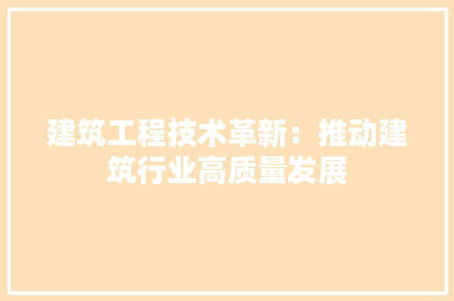 建筑工程技术革新：推动建筑行业高质量发展