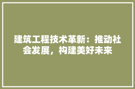 建筑工程技术革新：推动社会发展，构建美好未来