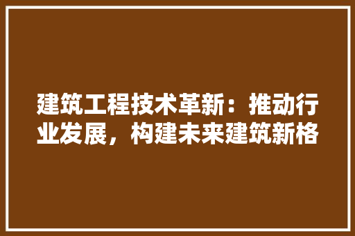 建筑工程技术革新：推动行业发展，构建未来建筑新格局 中式风格装饰