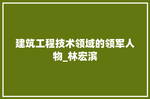 建筑工程技术领域的领军人物_林宏滨 中式风格装饰