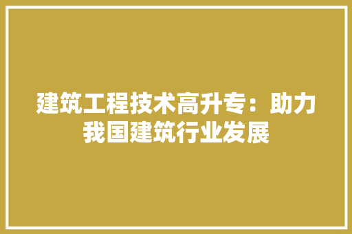 建筑工程技术高升专：助力我国建筑行业发展 中式风格装饰