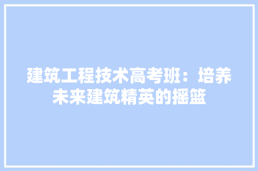 建筑工程技术高考班：培养未来建筑精英的摇篮 中式风格装饰